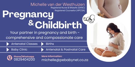 Michelle van der Westhuizen
Registered Nurse & Midwife (SANC)
Registered Counsellor (HPCSA)
Pregnancy & Childbirth
Your partner in pregnancy and birth - 
comprehensive and compassionate care
- Antenatal classes
- Births
- Baby Clinic
- Antenatal & Postnatal Care
Phone/Whatsapp: 0829404200
More information: michelle@pebabynet.co.za