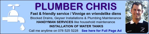 Plumber ChrisFast & friendly service / Vinnige en vriendelike diensBlocked Drains, Geyser Installations & Plumbing MaintenanceHANDYMAN SERVICES like household maintenanceINSTALLATION OF WATER TANKSCall me anytime on 078 525 5228See here for Full Page Ad